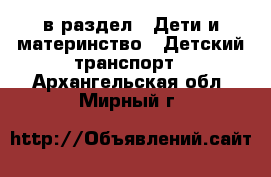 в раздел : Дети и материнство » Детский транспорт . Архангельская обл.,Мирный г.